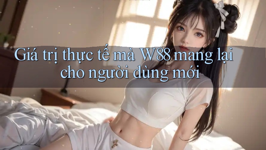 Giá trị thực tế mà W88 mang lại cho người dùng mới