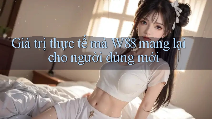 Giá trị thực tế mà W88 mang lại cho người dùng mới