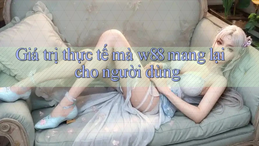 Giá trị thực tế mà w88 mang lại cho người dùng Giá trị thực tế mà w88 mang lại cho người dùng