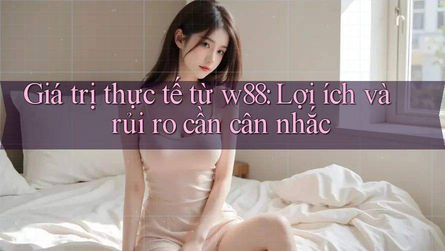 Giá trị thực tế từ w88: Lợi ích và rủi ro cần cân nhắc