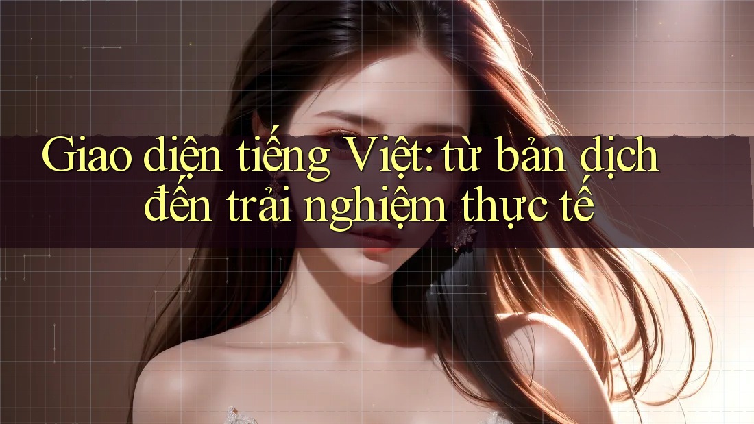 Giao diện tiếng Việt: từ bản dịch đến trải nghiệm thực tế Giao diện tiếng Việt: từ bản dịch đến trải nghiệm thực tế