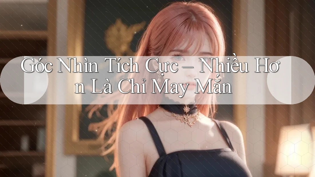 Góc Nhìn Tích Cực – Nhiều Hơn Là Chỉ May Mắn