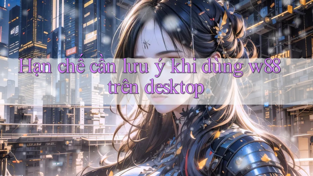 Hạn chế cần lưu ý khi dùng w88 trên desktop