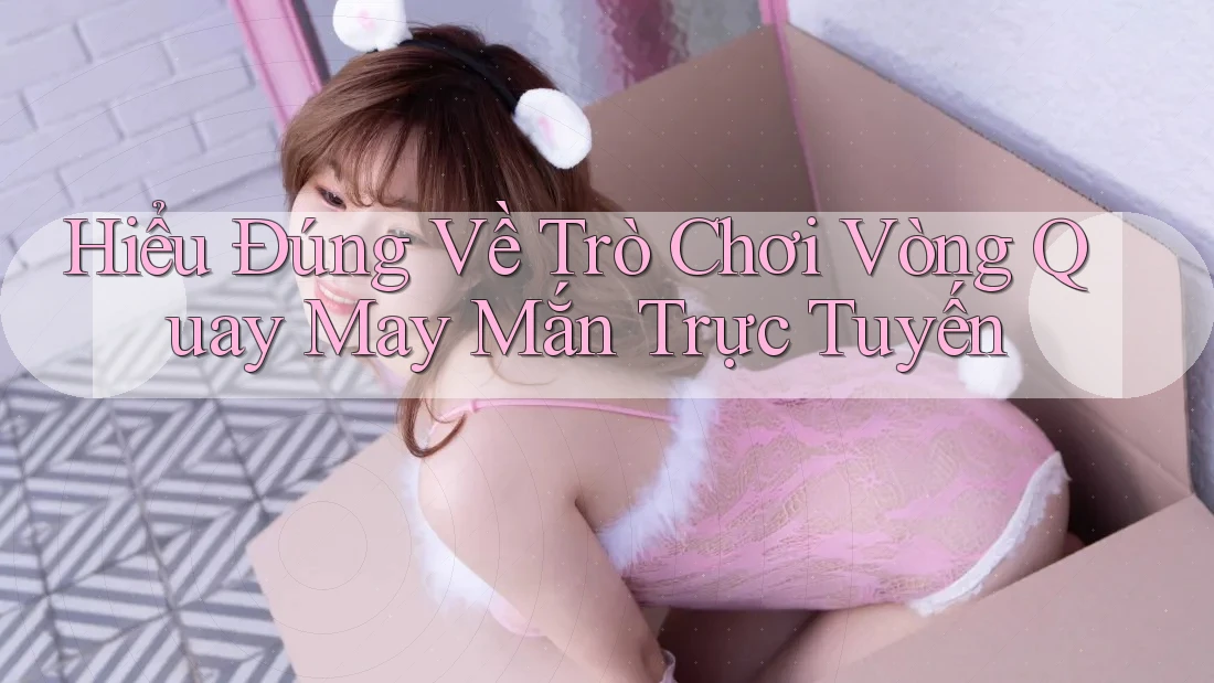 Hiểu Đúng Về Trò Chơi Vòng Quay May Mắn Trực Tuyến Hiểu Đúng Về Trò Chơi Vòng Quay May Mắn Trực Tuyến