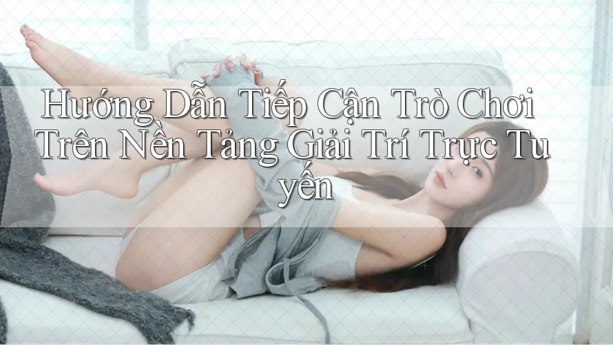 Hướng Dẫn Tiếp Cận Trò Chơi Trên Nền Tảng Giải Trí Trực Tuyến