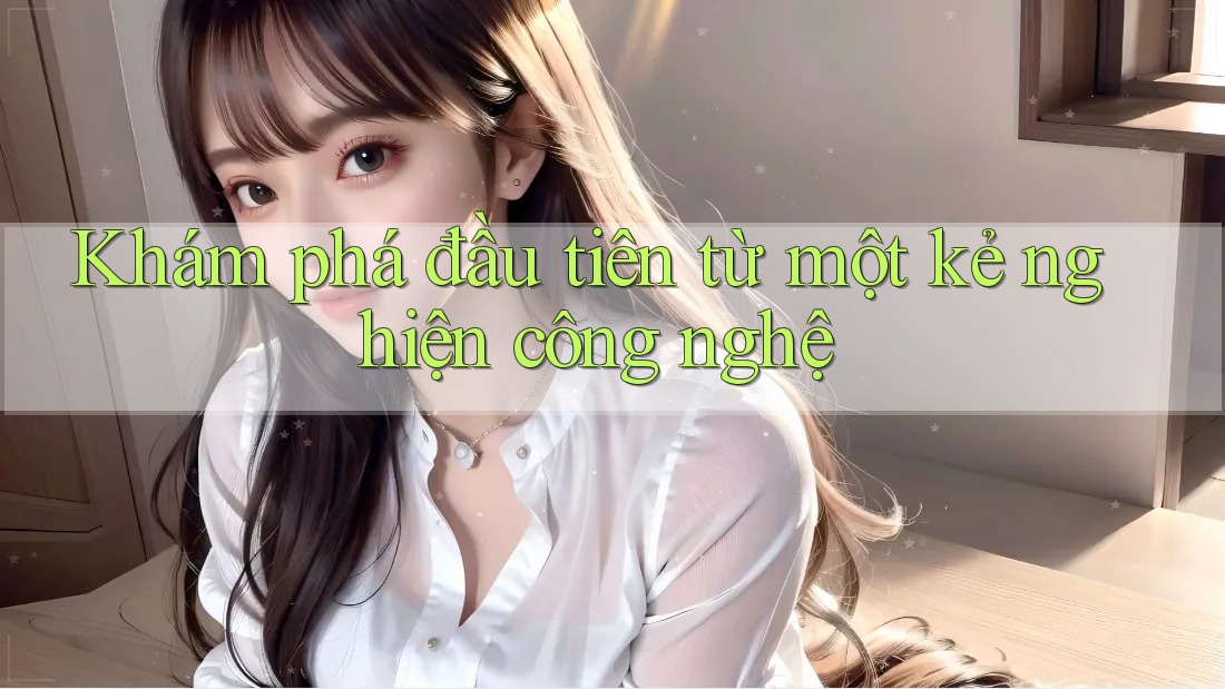Khám phá đầu tiên từ một kẻ nghiện công nghệ Khám phá đầu tiên từ một kẻ nghiện công nghệ