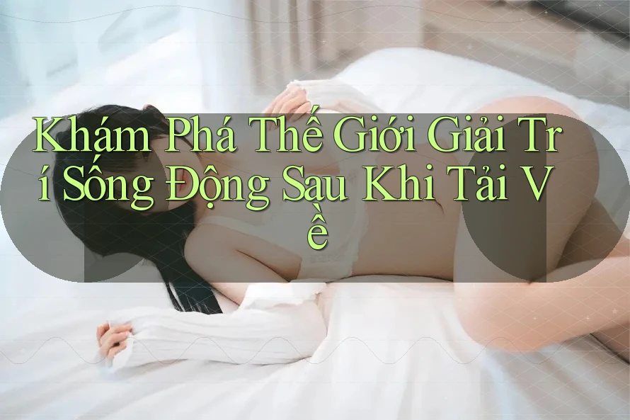 Khám Phá Thế Giới Giải Trí Sống Động Sau Khi Tải Về Khám Phá Thế Giới Giải Trí Sống Động Sau Khi Tải Về