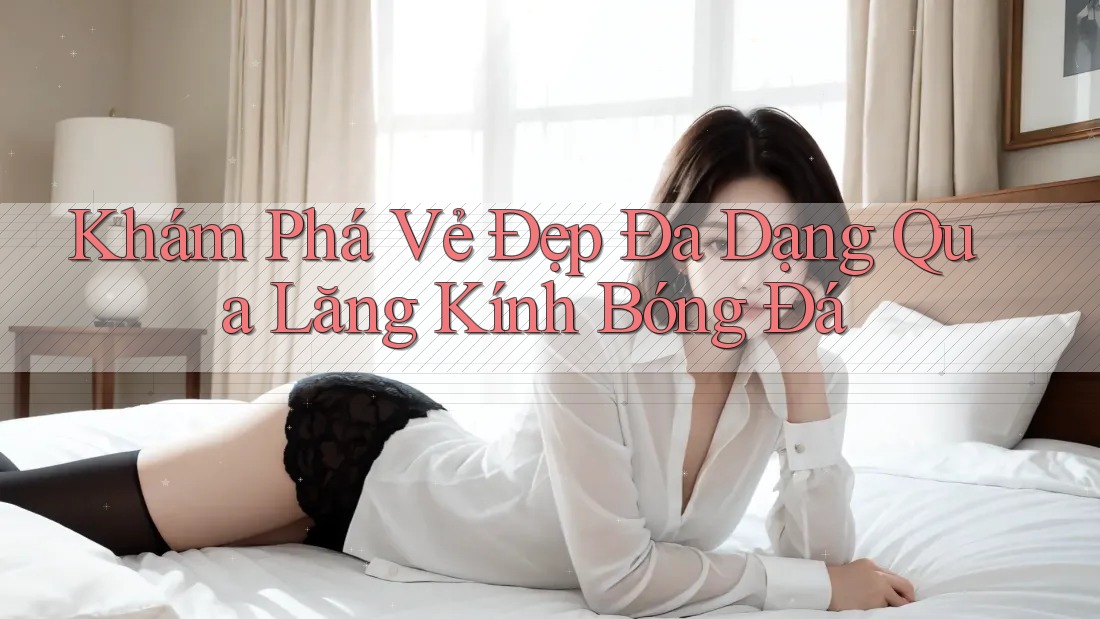 Khám Phá Vẻ Đẹp Đa Dạng Qua Lăng Kính Bóng Đá