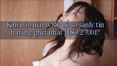 Khi nào nên w88 để so sánh tính năng ghét nhất ISO 27001