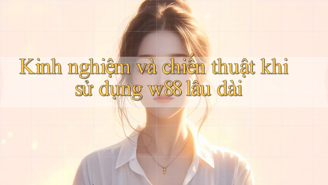 Kinh nghiệm và chiến thuật khi sử dụng w88 lâu dài Kinh nghiệm và chiến thuật khi sử dụng w88 lâu dài