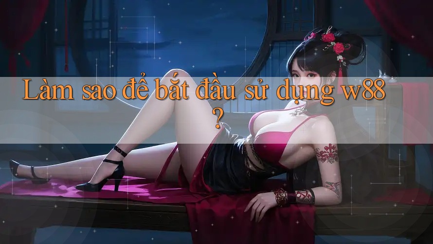 Làm sao để bắt đầu sử dụng w88?