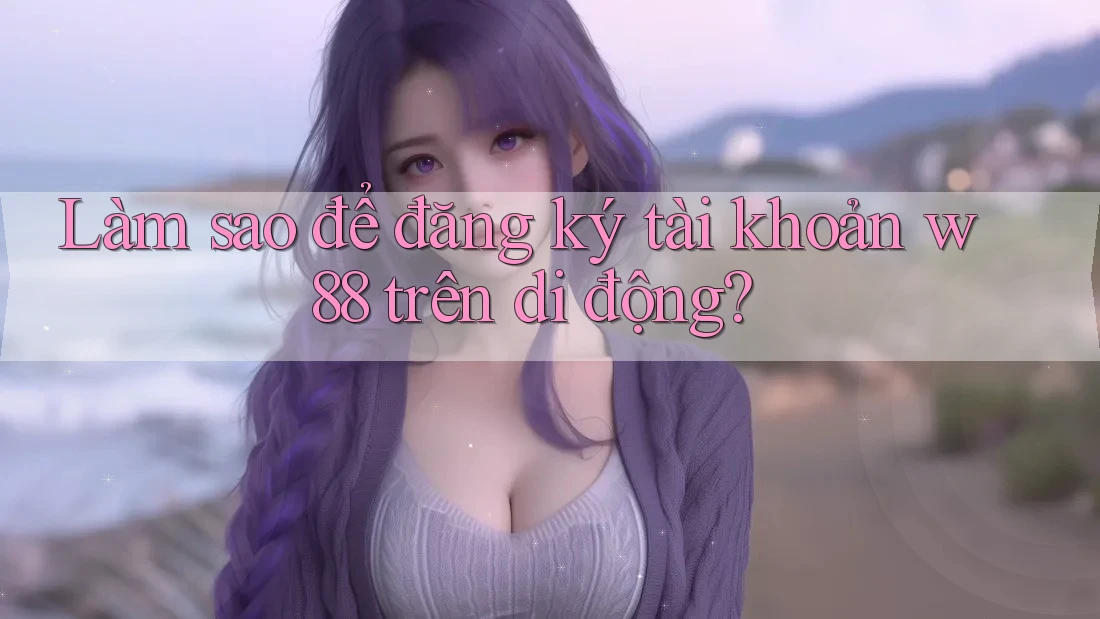 Làm sao để đăng ký tài khoản w88 trên di động? Làm sao để đăng ký tài khoản w88 trên di động?