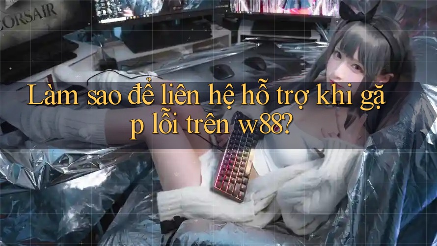 Làm sao để liên hệ hỗ trợ khi gặp lỗi trên w88? Làm sao để liên hệ hỗ trợ khi gặp lỗi trên w88?
