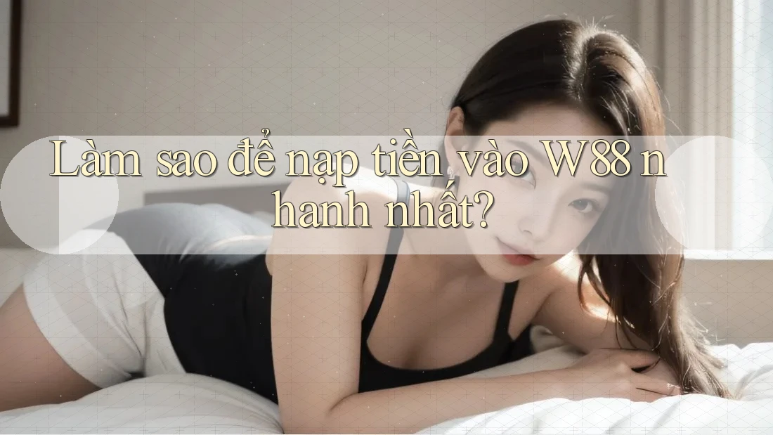 Làm sao để nạp tiền vào w88 nhanh nhất?