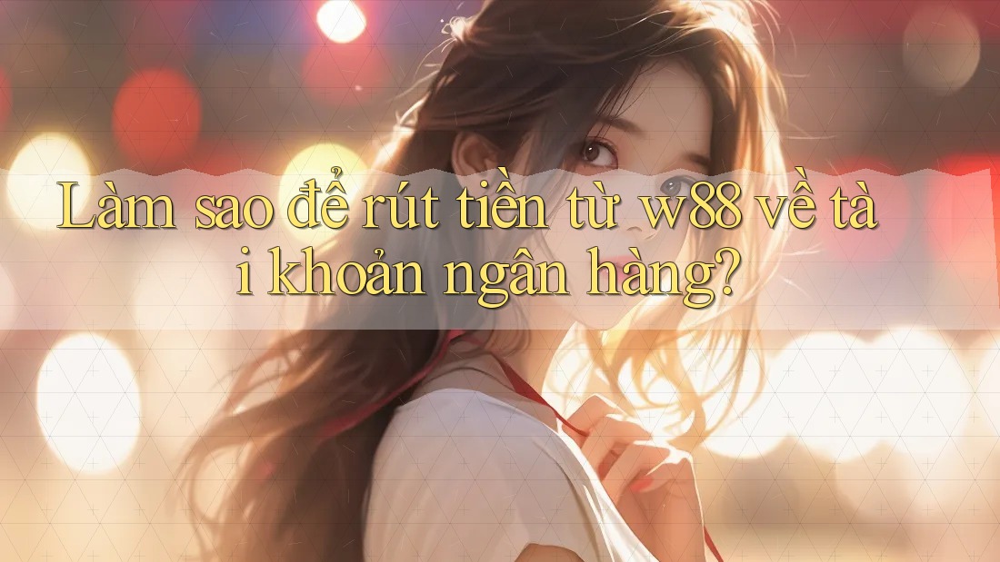 Làm sao để rút tiền từ w88 về tài khoản ngân hàng?