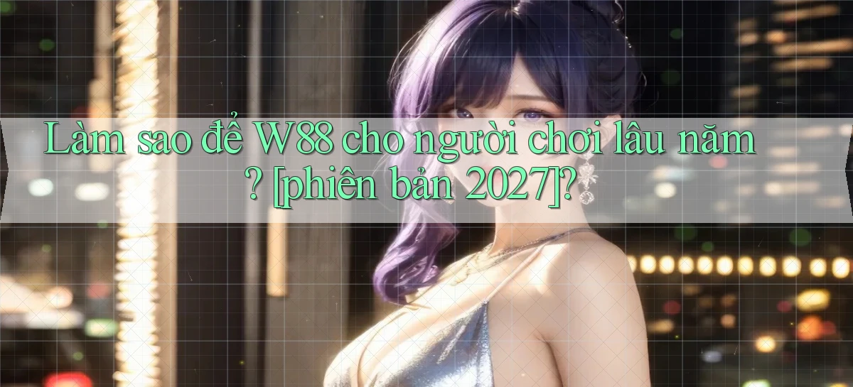 Làm sao để W88 cho người chơi lâu năm [phiên bản 2027]