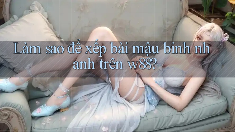 Làm sao để xếp bài mậu binh nhanh trên w88? Làm sao để xếp bài mậu binh nhanh trên w88?