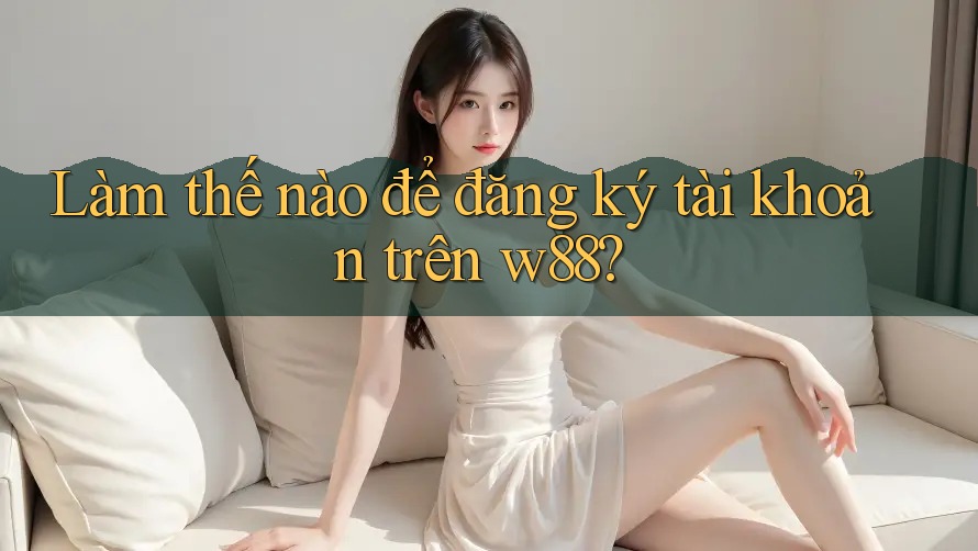 Làm thế nào để đăng ký tài khoản trên w88?
