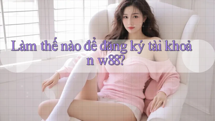 Làm thế nào để đăng ký tài khoản w88?