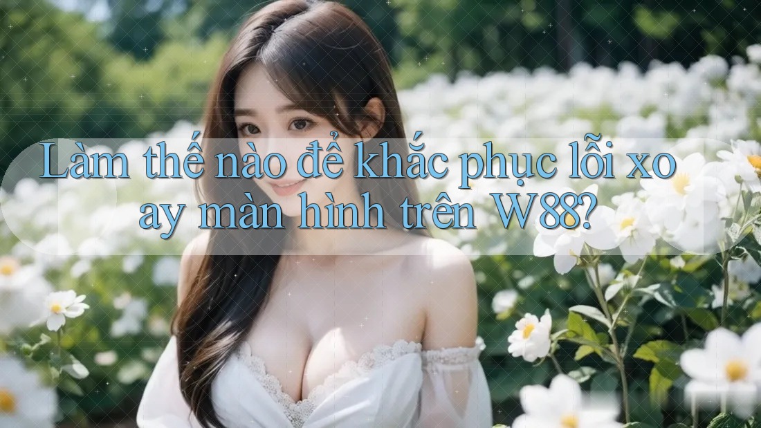 Làm thế nào để khắc phục lỗi xoay màn hình trên W88? Làm thế nào để khắc phục lỗi xoay màn hình trên W88?