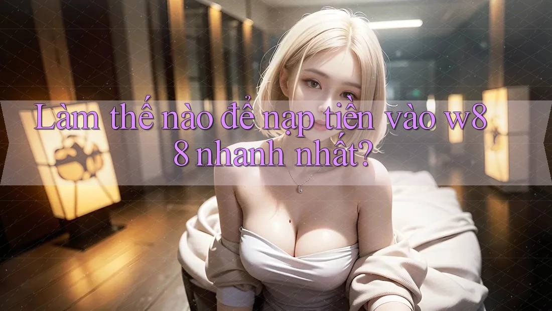Làm thế nào để nạp tiền vào w88 nhanh nhất?
