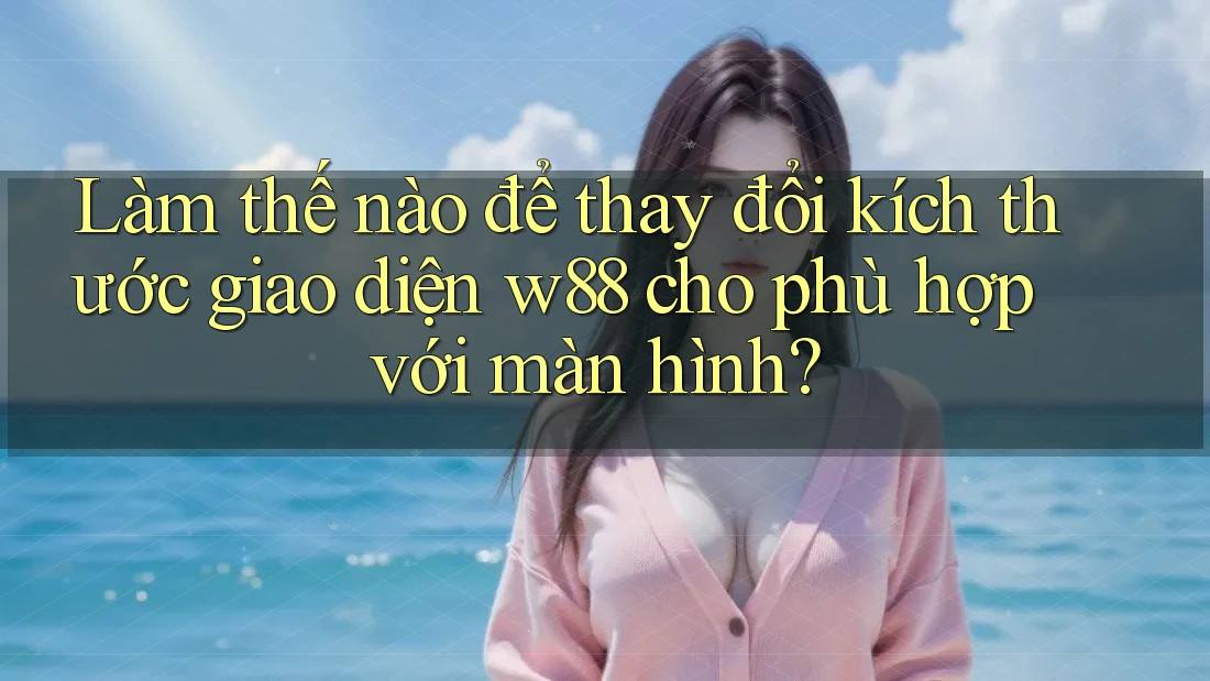 Làm thế nào để thay đổi kích thước giao diện w88 cho phù hợp với màn hình? Làm thế nào để thay đổi kích thước giao diện w88 cho phù hợp với màn hình?