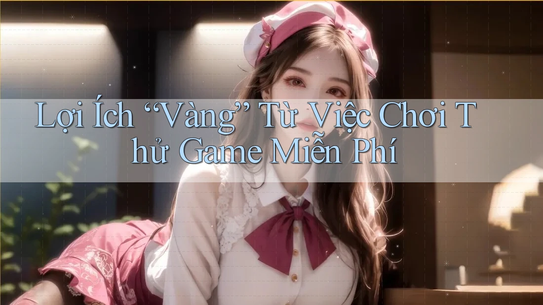 Lợi Ích “Vàng” Từ Việc Chơi Thử Game Miễn Phí