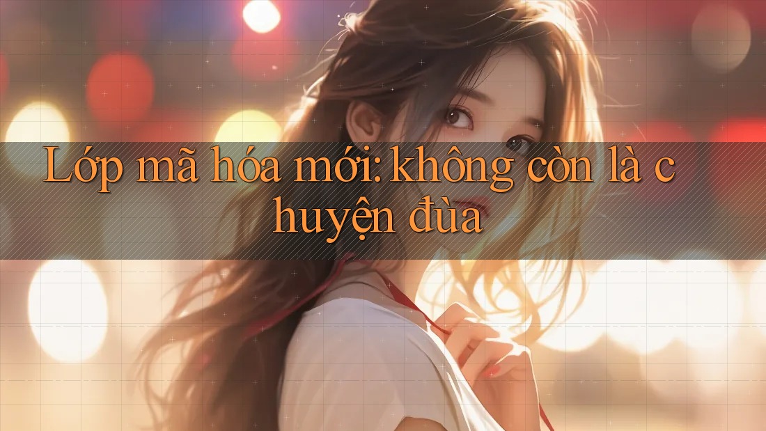 Lớp mã hóa mới: không còn là chuyện đùa