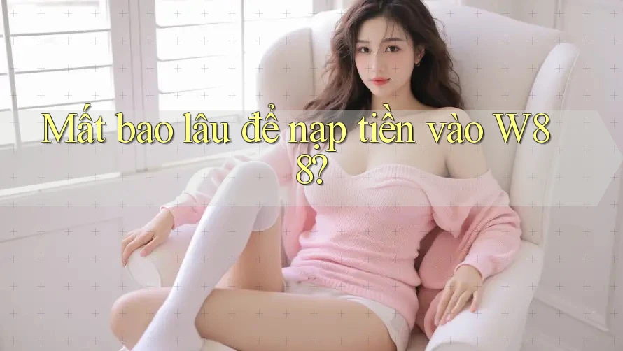 Mất bao lâu để nạp tiền vào W88? Mất bao lâu để nạp tiền vào W88?