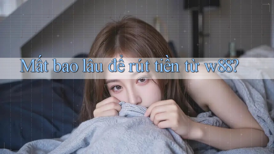 Mất bao lâu để rút tiền từ w88?