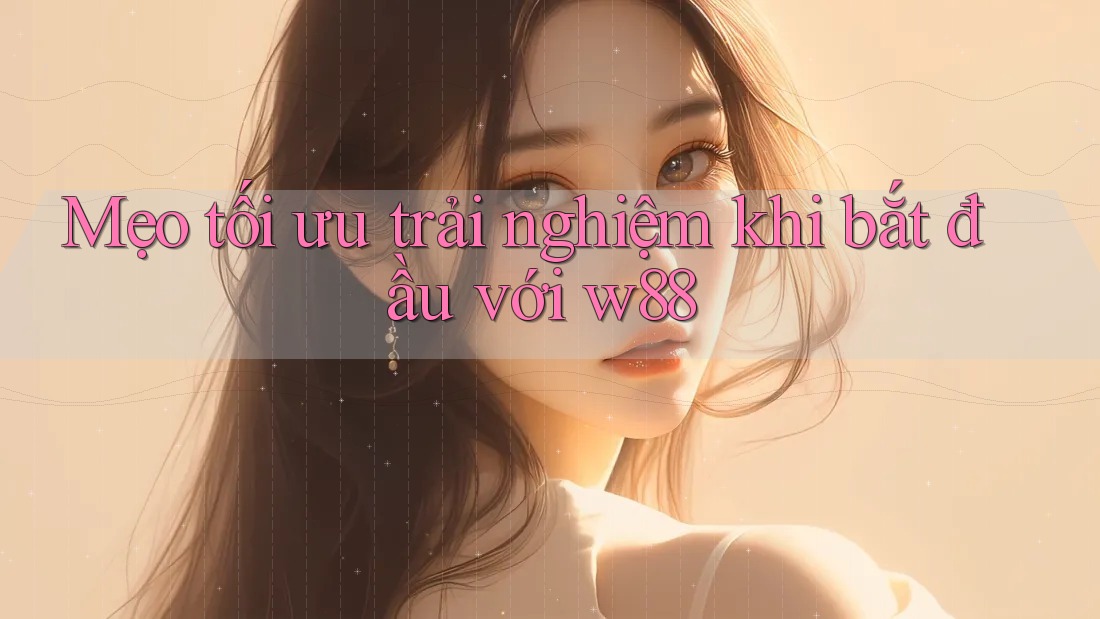 Mẹo tối ưu trải nghiệm khi bắt đầu với w88
