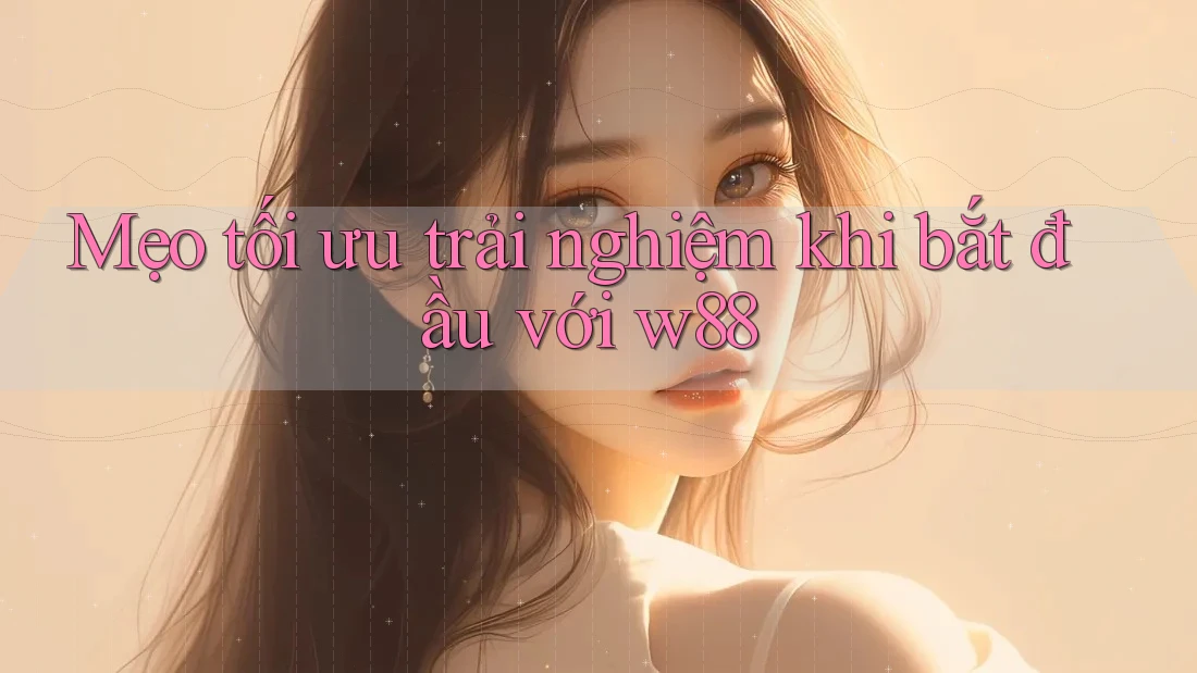 Mẹo tối ưu trải nghiệm khi bắt đầu với w88