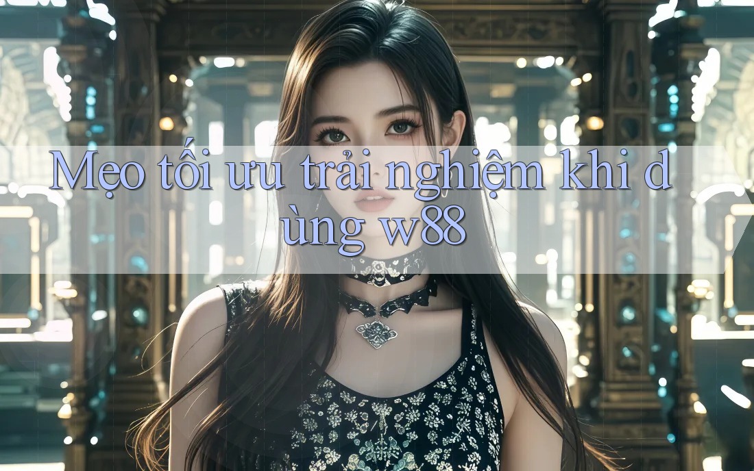 Mẹo tối ưu trải nghiệm khi dùng w88 Mẹo tối ưu trải nghiệm khi dùng w88
