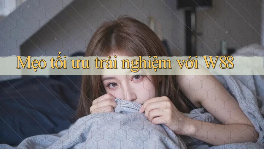 Mẹo tối ưu trải nghiệm với W88