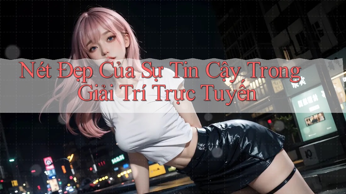 Nét Đẹp Của Sự Tin Cậy Trong Giải Trí Trực Tuyến Nét Đẹp Của Sự Tin Cậy Trong Giải Trí Trực Tuyến