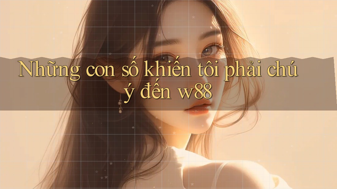 Những con số khiến tôi phải chú ý đến w88 Những con số khiến tôi phải chú ý đến w88