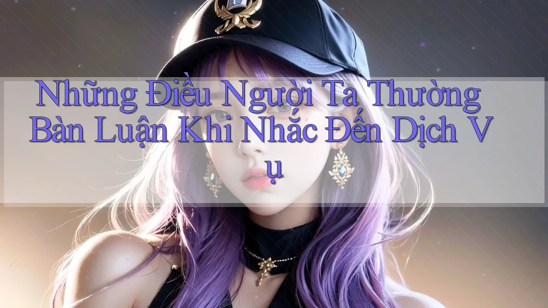 Những Điều Người Ta Thường Bàn Luận Khi Nhắc Đến Dịch Vụ