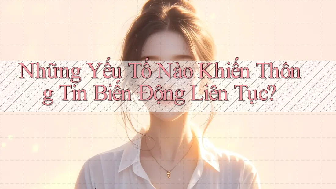 Những Yếu Tố Nào Khiến Thông Tin Biến Động Liên Tục?