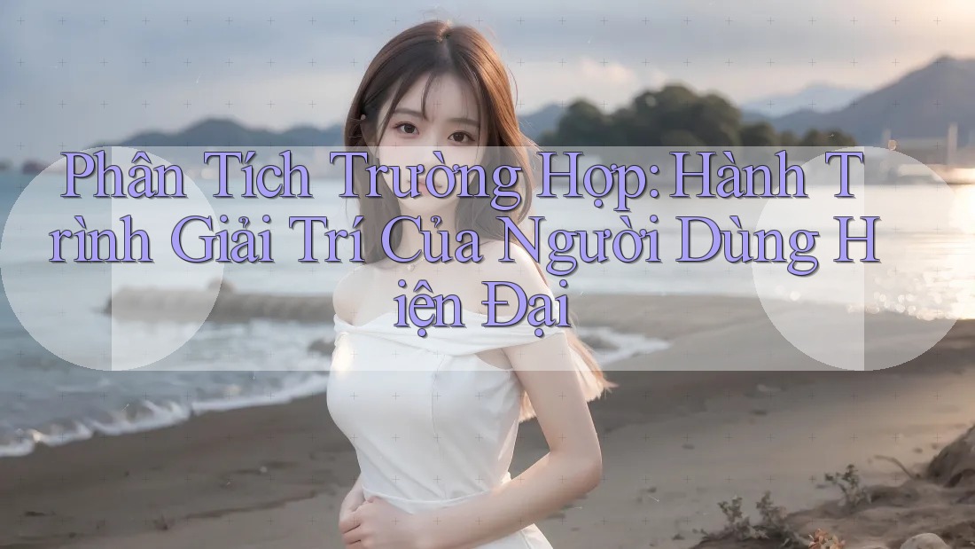 Phân Tích Trường Hợp: Hành Trình Giải Trí Của Người Dùng Hiện Đại Phân Tích Trường Hợp: Hành Trình Giải Trí Của Người Dùng Hiện Đại
