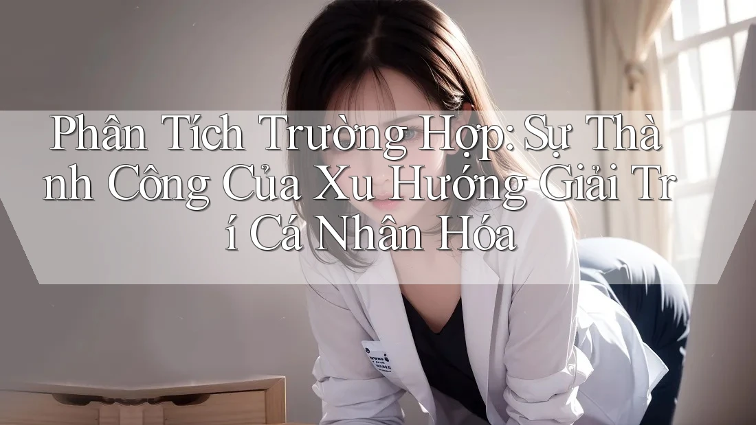 Phân Tích Trường Hợp: Sự Thành Công Của Xu Hướng Giải Trí Cá Nhân Hóa