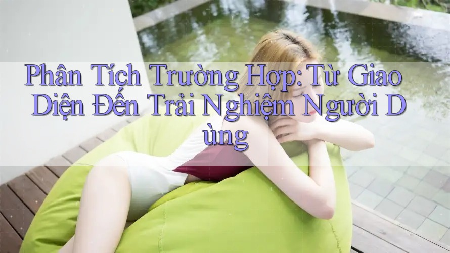 Phân Tích Trường Hợp: Từ Giao Diện Đến Trải Nghiệm Người Dùng Phân Tích Trường Hợp: Từ Giao Diện Đến Trải Nghiệm Người Dùng