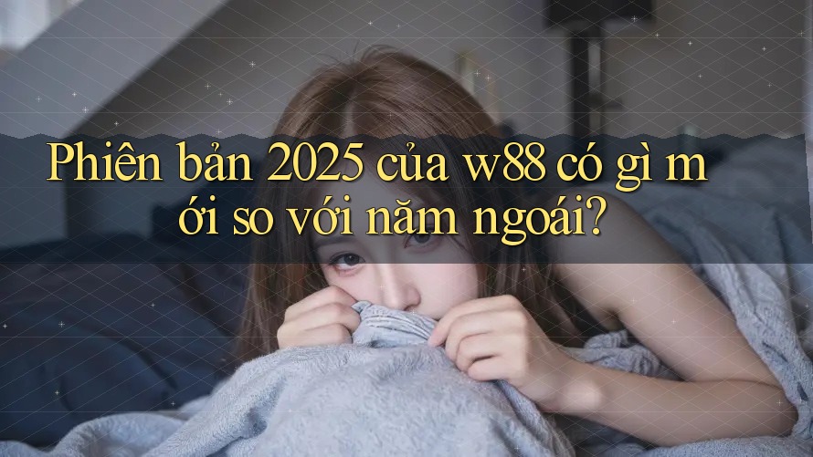 Phiên bản 2025 của w88 có gì mới so với năm ngoái? Phiên bản 2025 của w88 có gì mới so với năm ngoái?