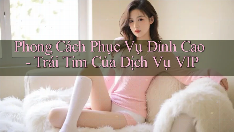 Phong Cách Phục Vụ Đỉnh Cao - Trái Tim Của Dịch Vụ VIP