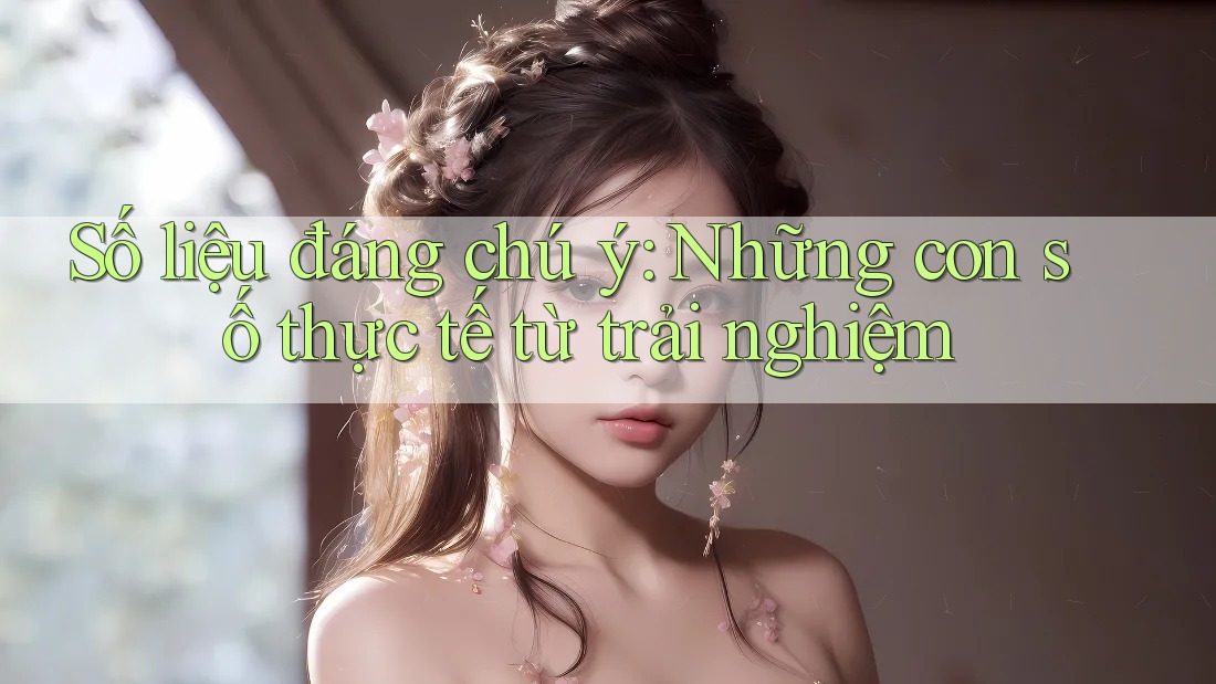 Số liệu đáng chú ý: những con số thực tế từ trải nghiệm Số liệu đáng chú ý: những con số thực tế từ trải nghiệm