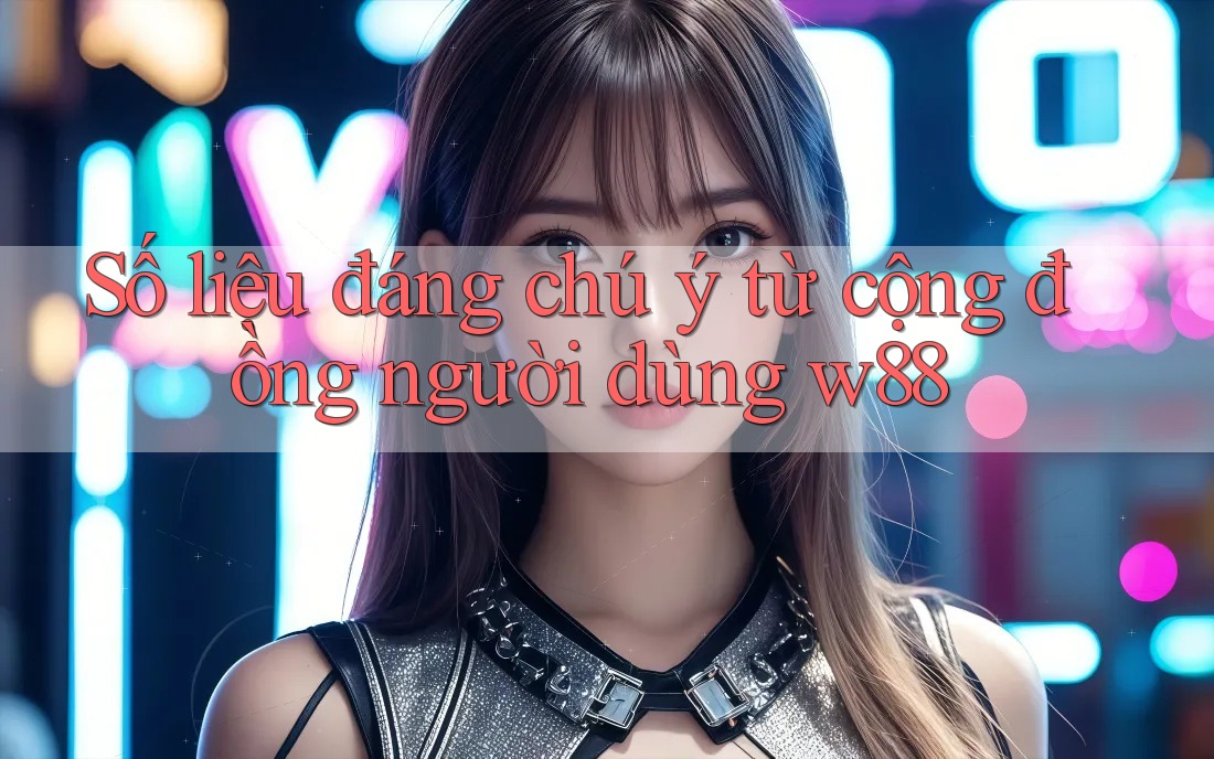 Số liệu đáng chú ý từ cộng đồng người dùng w88 Số liệu đáng chú ý từ cộng đồng người dùng w88