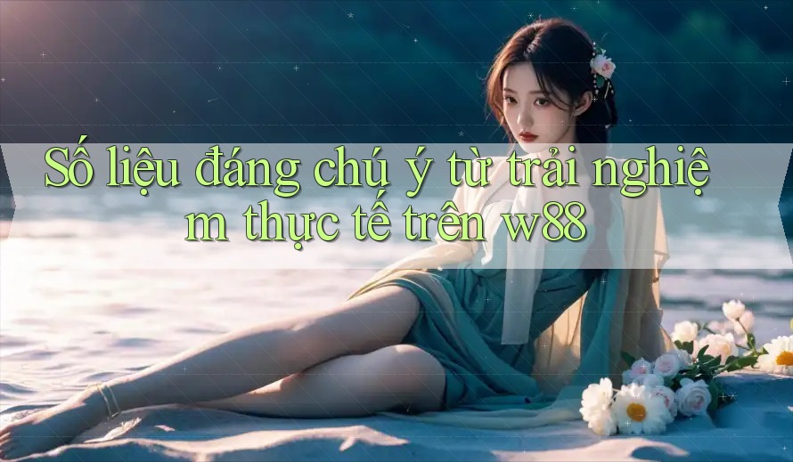 Số liệu đáng chú ý từ trải nghiệm thực tế trên w88 Số liệu đáng chú ý từ trải nghiệm thực tế trên w88