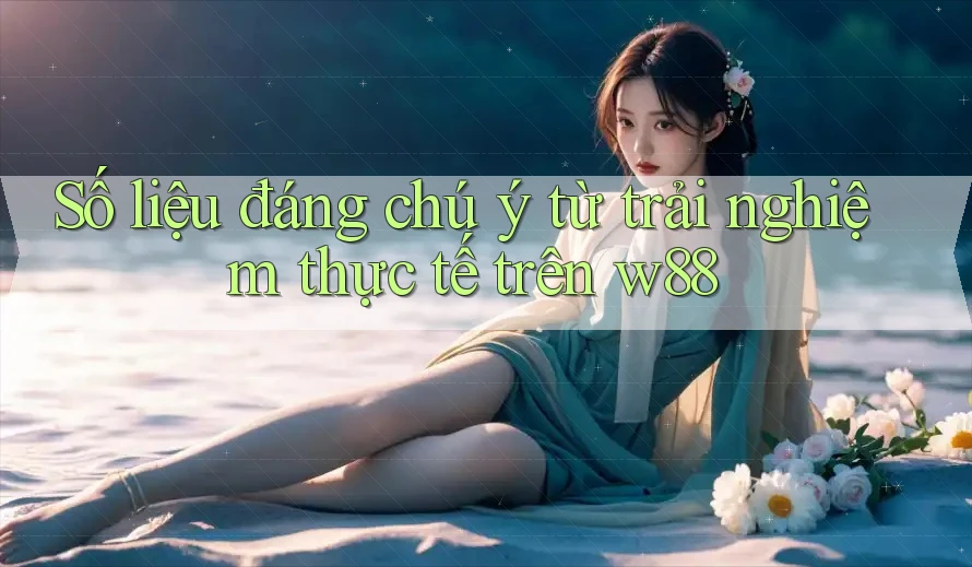 Số liệu đáng chú ý từ trải nghiệm thực tế trên w88 Số liệu đáng chú ý từ trải nghiệm thực tế trên w88