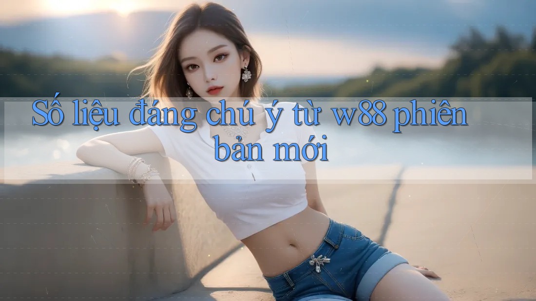 Số liệu đáng chú ý từ w88 phiên bản mới Số liệu đáng chú ý từ w88 phiên bản mới