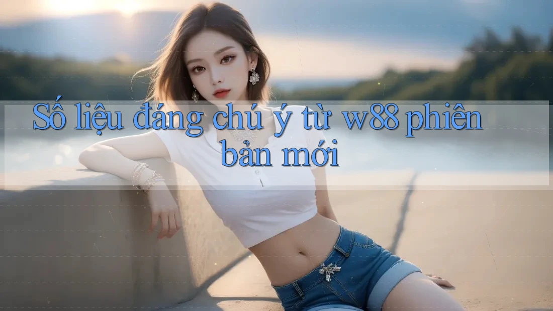 Số liệu đáng chú ý từ w88 phiên bản mới Số liệu đáng chú ý từ w88 phiên bản mới