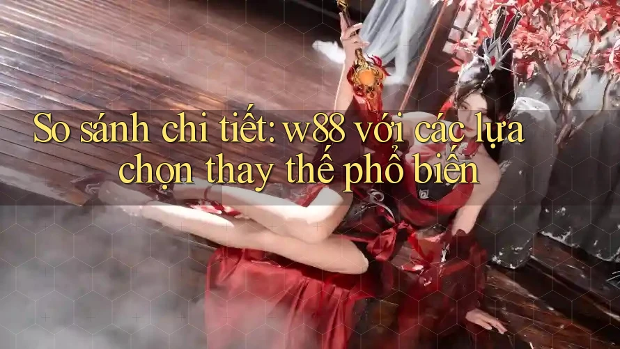 So sánh chi tiết: w88 với các lựa chọn thay thế phổ biến So sánh chi tiết: w88 với các lựa chọn thay thế phổ biến